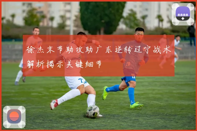 徐杰末节助攻助广东逆转辽宁战术解析揭示关键细节