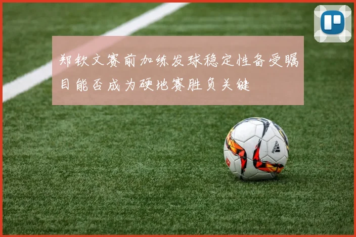 郑钦文赛前加练发球稳定性备受瞩目能否成为硬地赛胜负关键