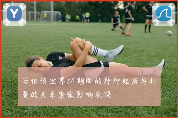 马伦谈世界杯期间的种种经历与科曼的关系紧张影响表现
