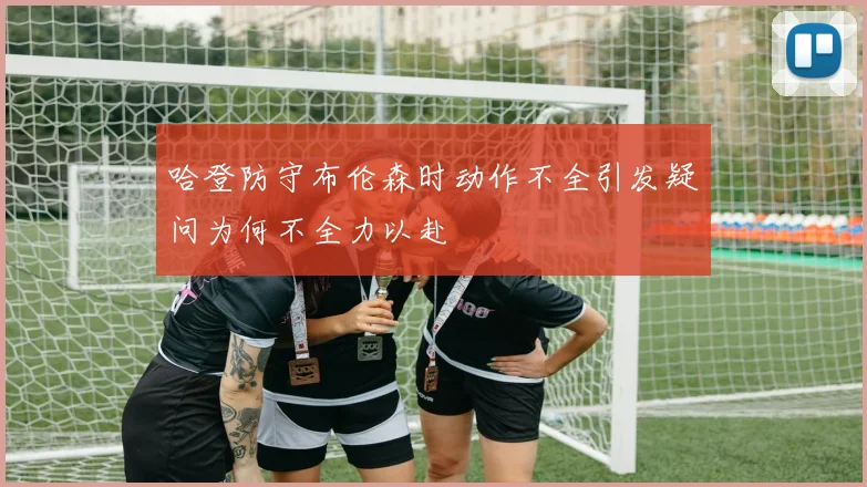 哈登防守布伦森时动作不全引发疑问为何不全力以赴