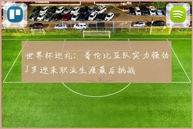 世界杯巡礼：哥伦比亚队实力强劲J罗迎来职业生涯最后挑战