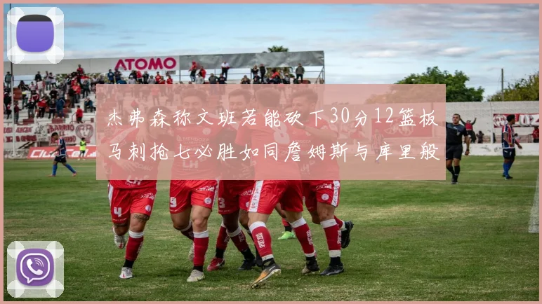 杰弗森称文班若能砍下30分12篮板马刺抢七必胜如同詹姆斯与库里般出色