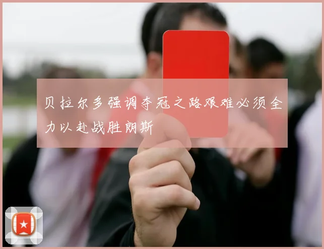 贝拉尔多强调夺冠之路艰难必须全力以赴战胜朗斯