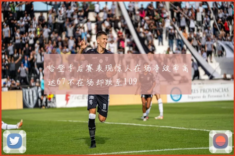 哈登季后赛表现惊人在场净效率高达67不在场却跌至109