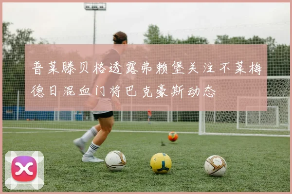 普莱滕贝格透露弗赖堡关注不莱梅德日混血门将巴克豪斯动态