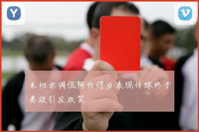 米切尔调侃阿伦得分表现传球终于奏效引发欢笑