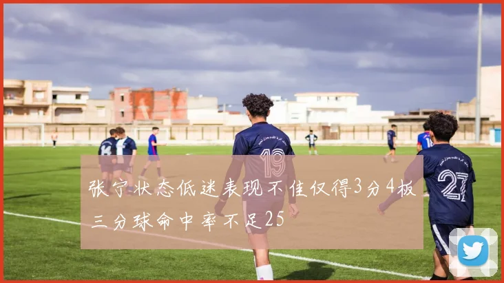 张宁状态低迷表现不佳仅得3分4板三分球命中率不足25