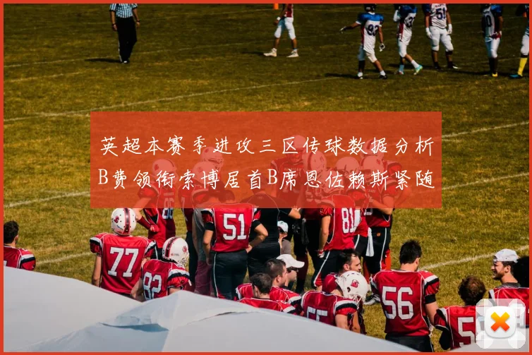 英超本赛季进攻三区传球数据分析B费领衔索博居首B席恩佐赖斯紧随其后