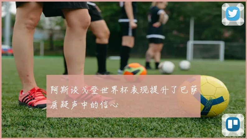 阿斯谈戈登世界杯表现提升了巴萨质疑声中的信心
