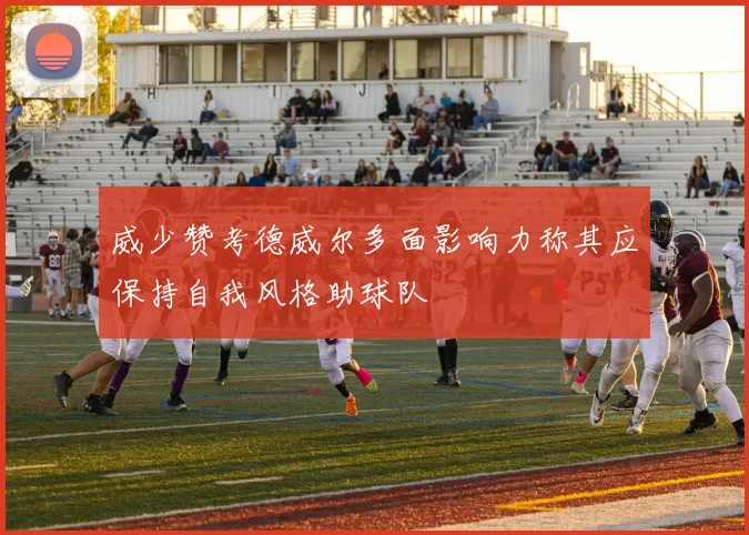 威少赞考德威尔多面影响力称其应保持自我风格助球队