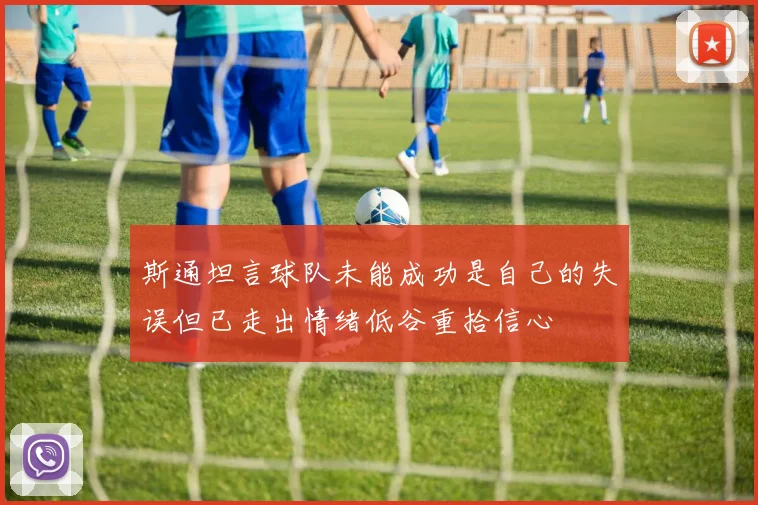 斯通坦言球队未能成功是自己的失误但已走出情绪低谷重拾信心