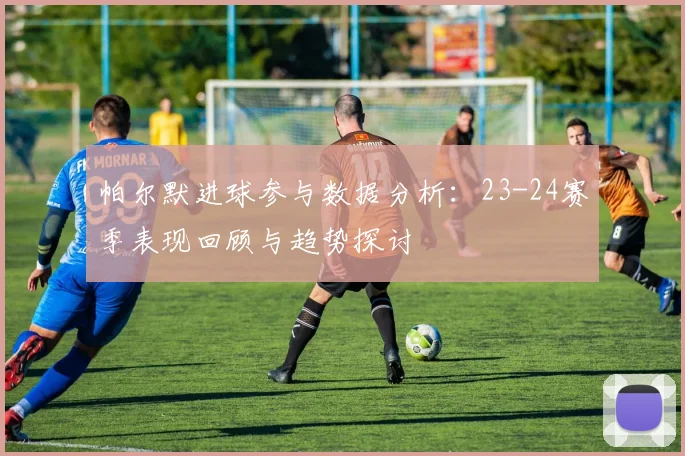 帕尔默进球参与数据分析：23-24赛季表现回顾与趋势探讨