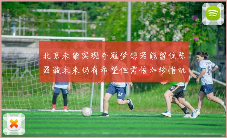北京未能实现夺冠梦想若能留住陈盈骏未来仍有希望但需倍加珍惜机会