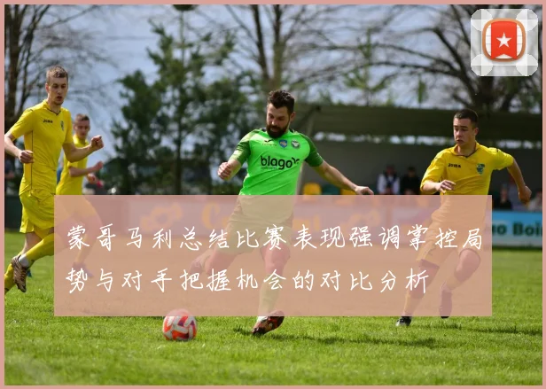 蒙哥马利总结比赛表现强调掌控局势与对手把握机会的对比分析