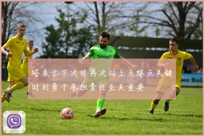 塔表示下次将再次站上点球点关键时刻勇于承担责任至关重要